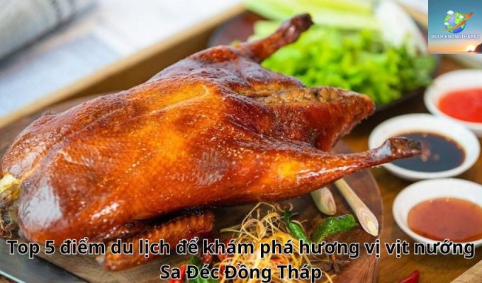 Top 5 điểm du lịch để khám phá hương vị vịt nướng Sa Đéc Đồng Tháp