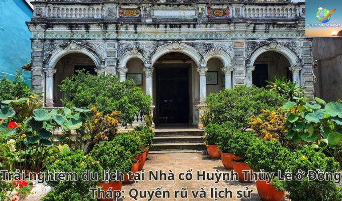 Trải nghiệm du lịch tại Nhà cổ Huỳnh Thủy Lê ở Đồng Tháp: Quyến rũ và lịch sử