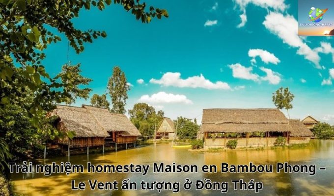 Trải nghiệm homestay Maison en Bambou Phong – Le Vent ấn tượng ở Đồng Tháp